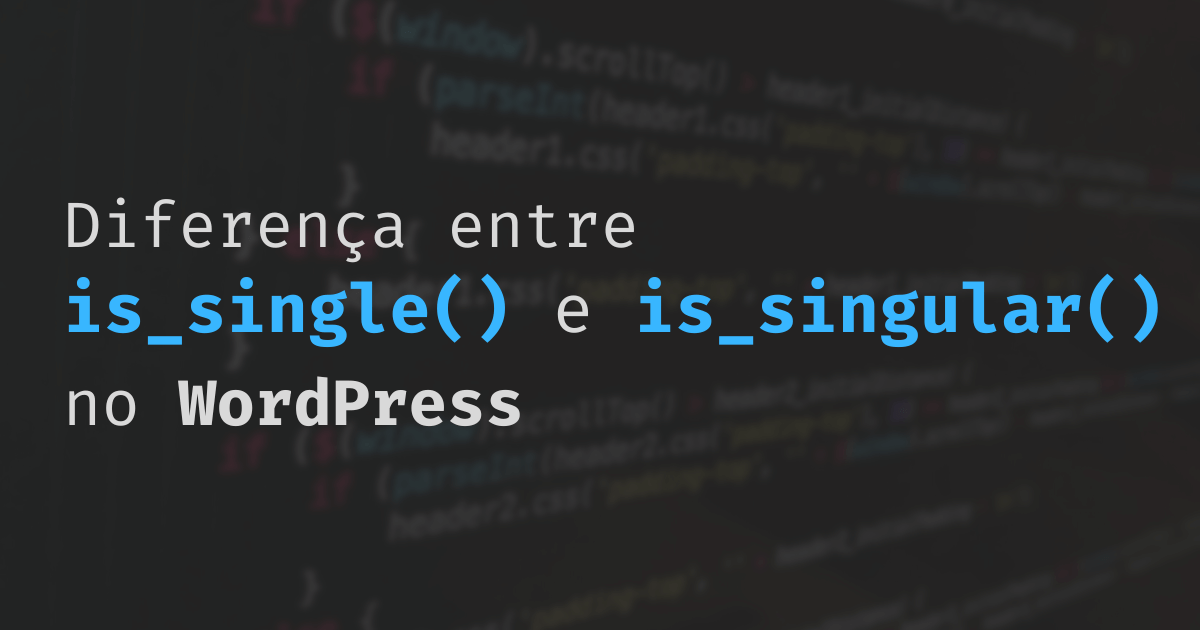 Qual é a diferença entre is_single() e is_singular() do WordPress e quando utilizar cada função?